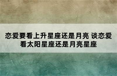 恋爱要看上升星座还是月亮 谈恋爱看太阳星座还是月亮星座